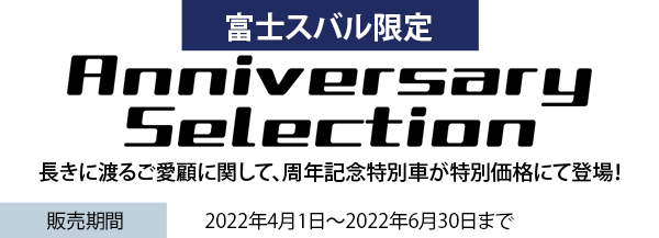 富士スバル限定 Anniversary Selection 長きに渡るご愛顧に関して、周年記念特別車が特別価格にて登場！販売期間 2022年4月1日〜2022年6月30日まで