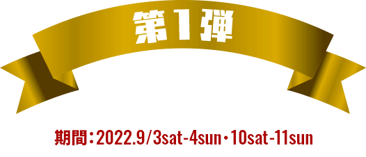 キャンペーン第1弾 期間：2022.9/3sat-4sun・10sat-11sun