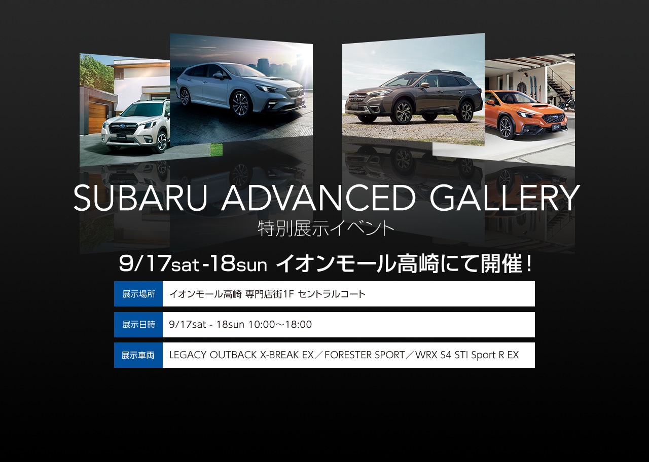SUBARU ADVANCED GALLERY 特別展示イベント 9/17sat -18sun イオンモール高崎にて開催！ 展示場所 イオンモール高崎 専門店街1F セントラルコート 展示日時  9/17sat - 18sun 10:00～18:00 展示車両 LEGACY OUTBACK Limited EX / FORESTER X-BREAK / 他