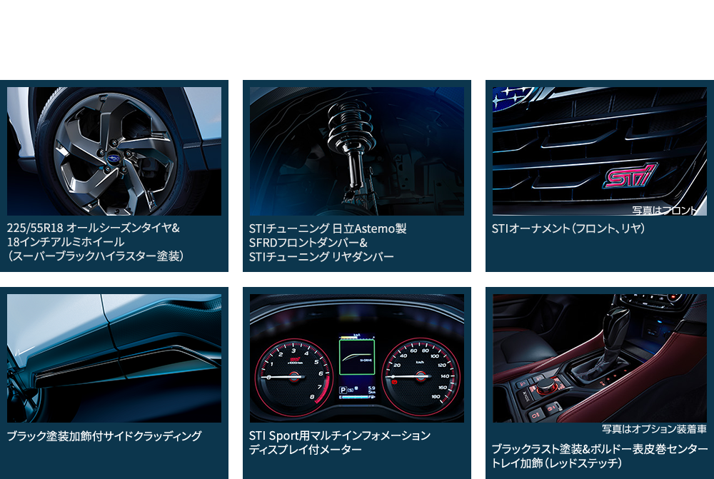 主な標準装備 225/55R18 オールシーズンタイヤ&18インチアルミホイール（スーパーブラックハイラスター塗装）STIチューニング 日立Astemo製SFRDフロントダンパー&STIチューニング リヤダンパーSTIオーナメント（フロント、リヤ）ブラック塗装加飾付サイドクラッディングSTI Sport用マルチインフォメーションディスプレイ付メーターブラックラスト塗装&ボルドー表皮巻センタートレイ加飾（レッドステッチ）