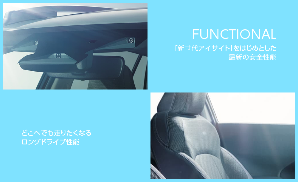  FUNCTIONAL「新世代アイサイト」をはじめとした 最新の安全性能どこへでも走りたくなる ロングドライブ性能