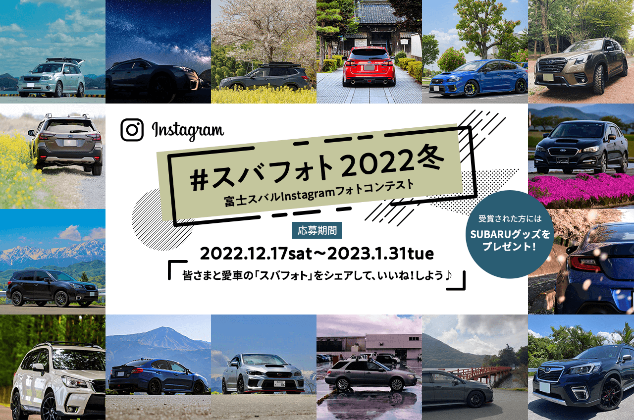 ＃スバフォト2022冬　富士スバルInstagramフォトコンテスト 応募期間 2022.12.17sat～2023.1.31tue皆さまと愛車の「スバフォト」をシェアして、いいね！しよう♪ 受賞された方にはSUBARUグッズを プレゼント！