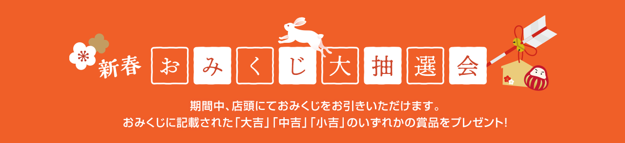新春おみくじ大抽選会 期間中、店頭にておみくじをお引きいただけます。おみくじに記載された「大吉」「中吉」「小吉」のいずれかの賞品をプレゼント！