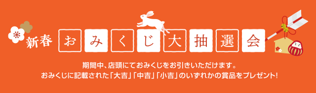 新春おみくじ大抽選会 期間中、店頭にておみくじをお引きいただけます。おみくじに記載された「大吉」「中吉」「小吉」のいずれかの賞品をプレゼント！