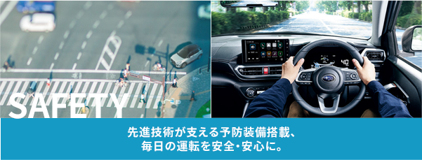 SAFETY 先進技術が支える予防装備搭載、毎日の運転を安全・安心に。