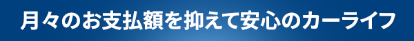 月々のお支払額を抑えて安心のカーライフ