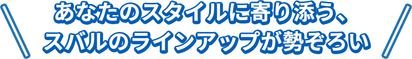 あなたのスタイルに寄り添う、
					スバルのラインアップが勢ぞろい