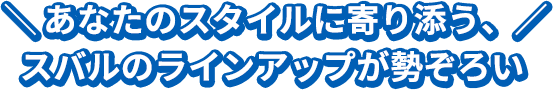 あなたのスタイルに寄り添う、
					スバルのラインアップが勢ぞろい