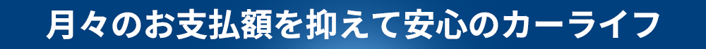 月々のお支払額を抑えて安心のカーライフ