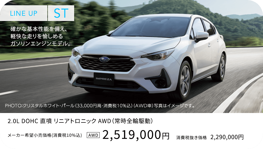 LINE UP ST 確かな基本性能を備え、軽快な走りを愉しめるガソリンエンジンモデル。2,519,000円