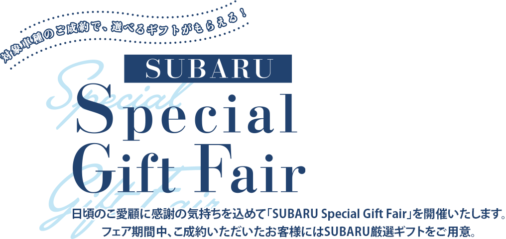 日頃のこ愛顧に感謝の気持ちを込めて「SUBARU Special Gift Fair」を開催いたします。フェア期間中、こ成約いただいたお客様にはSUBARU厳選ギフトをご用意。