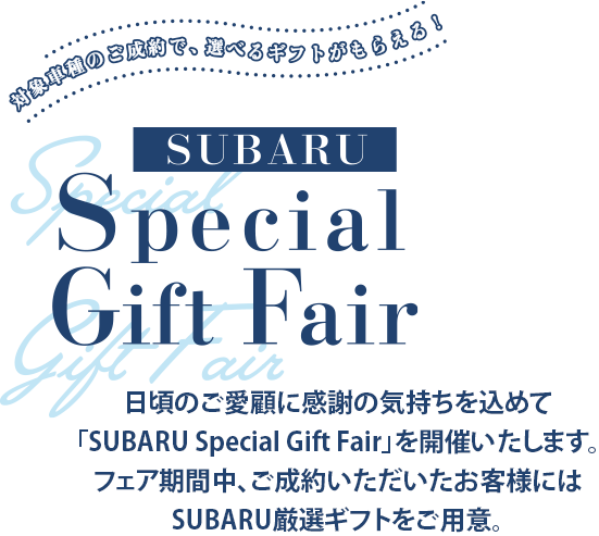 日頃のこ愛顧に感謝の気持ちを込めて「SUBARU Special Gift Fair」を開催いたします。フェア期間中、こ成約いただいたお客様にはSUBARU厳選ギフトをご用意。