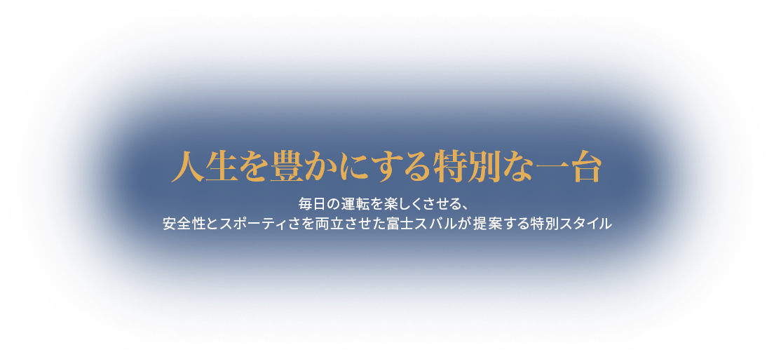 人生を豊かにする特別な一台  毎日の運転を楽しくさせる、 安全性とカッコよさを両立させた富士スバルが提案する特別スタイル
