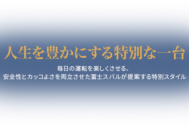 人生を豊かにする特別な一台  毎日の運転を楽しくさせる、 安全性とカッコよさを両立させた富士スバルが提案する特別スタイル