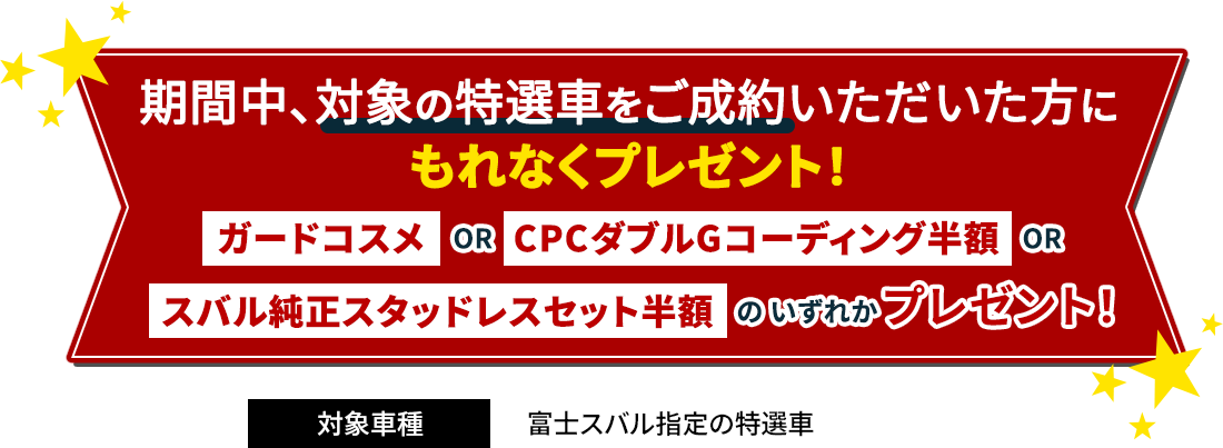 期間中、対象の特選車をご成約頂いた方に もれなくプレゼント！カードコスメ OR  CPCダブルGコーディング半額  OR スバル純正スタッドレスセット半額 のいずれかプレゼント！