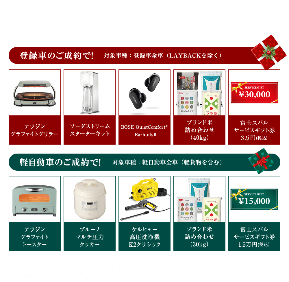 期間中のご成約で 富士スバル厳選ギフトをプレゼント※既にご成約済みの車両に遡って本キャンペーンの適用はできません。※ご成約いただいた後にキャンセルされた場合は、本キャンペーンの適用はできません。※本権利は第三者に譲渡したり、換金や他の商品との交換はできません。※株式会社SUBARUおよびSUBARU関係者はキャンペーンの適用対象外となります。※詳しくは店舗スタッフまでお問合わせください。