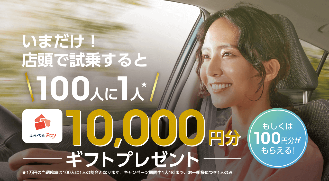 いまだけ！ 店頭で試乗すると100人に1人10,000円分ギフトプレゼントもしくは100円ぶんがもらえる！★1万円の当選確率は100人に1人の割合となります。キャンペーン期間中1人1回まで、お一組様につき1人のみ