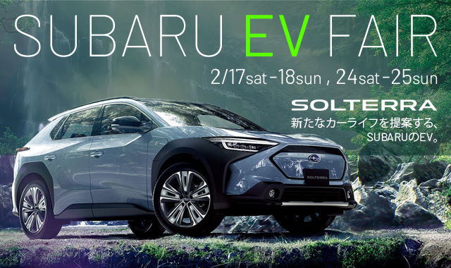 SUBARU EV FAIR 2/17 sat -18sun, 24sat -25sun SOLTERRA 新たなカーライフを提案する、SUBARUのEV。