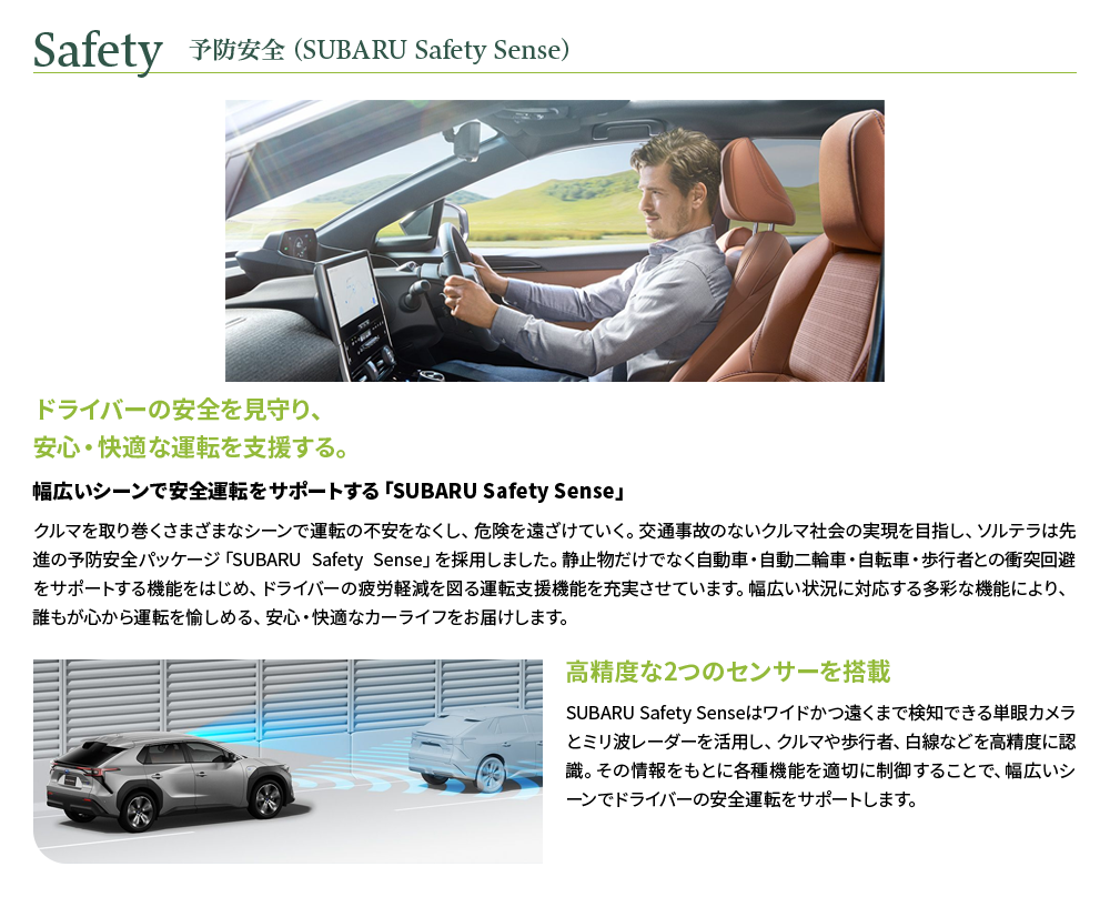 Safety　予防安全（SUBARU Safety Sense）ドライバーの安全を見守り、安心・快適な運転を支援する。幅広いシーンで安全運転をサポートする「SUBARU Safety Sense」高精度な2つのセンサーを搭載