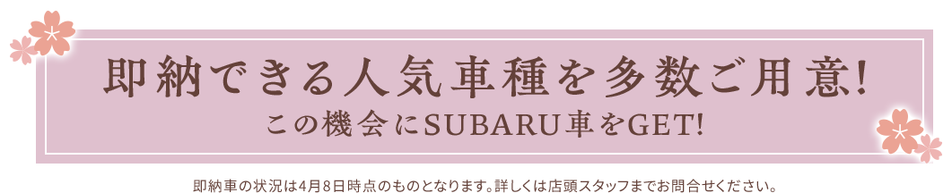 即納できる人気車種を多数ご用意！この機会にSUBARU車をGET！即納車の状況は4月8日時点のものとなります。詳しくは店頭スタッフまでお問合せください。