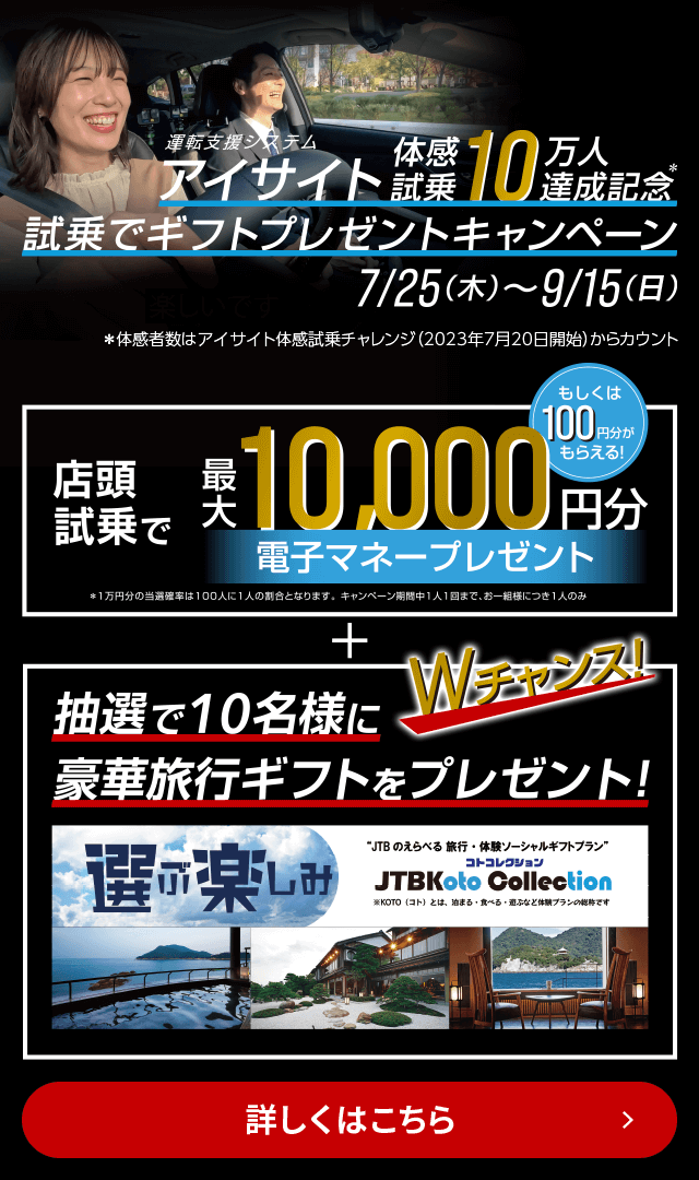 7/25（木）～9/16（月・祝）試乗でギフトプレゼントキャンペーン 店頭試乗で最大10,000円分電子マネープレゼント（もしくは100円分がもらえる）＋今だけＷチャンスキャンペーン 店頭試乗頂いたお客様の中から抽選で10名様に厳選旅行ギフトをプレゼント！