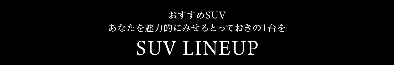 おすすめSUV あなたを魅力的にみせるとっておきの1台をSUV LINEUP