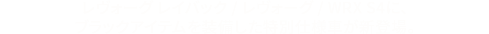 レヴォーグ レイバック/レヴォーグ/WRX S4に、ブラックアイテムを装備した特別仕様車が新登場。
