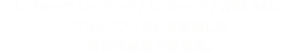 レヴォーグ レイバック/レヴォーグ/WRX S4に、ブラックアイテムを装備した特別仕様車が新登場。