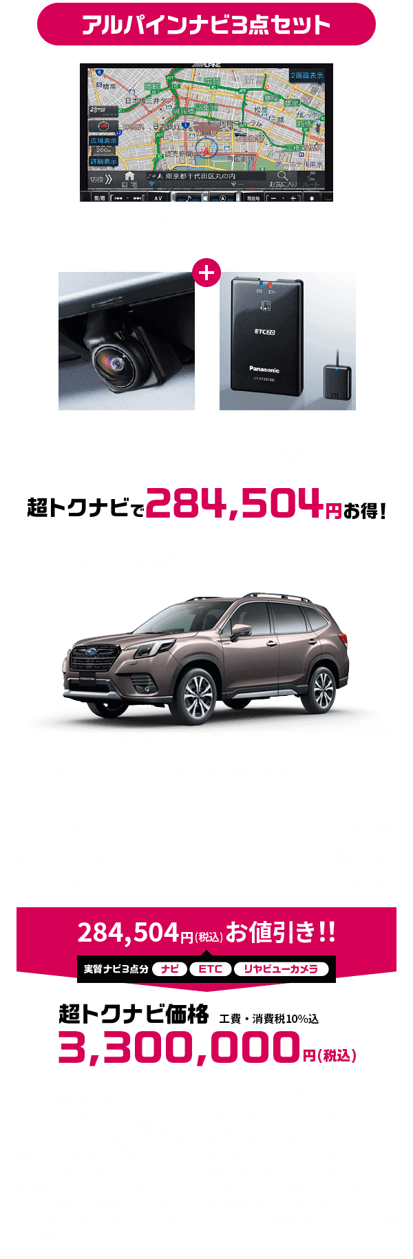 アルパインナビ3点セット アルパインナビ（7インチ）￥191,444 ＋ リヤビューカメラ￥44,440 ETC2.0車載器￥48,620 超トクナビで284,504円お得！【車両本体価格および超トクナビについて】税金（消費税を除く）、保険料、リサイクル料金、登録等に伴う諸費用等は別途必要となります。記載価格は車両本体価格に消費税が含まれた総額表示です。登録等に伴う手続き代行費用について別途消費税が必要となります。価格はスペアタイヤとタイヤ交換用工具を含む価格です。車検付き点検パック・保証延長プランの付保が超トクナビの購入条件となります。なお、総額には車検付き点検パック・保証延長プランの金額は含まれておりません。超トクナビの内容は予告なく変更・終了となる場合がございます。ETC2.0セットアップ料金（¥4,235（消費税10%込み））は別途頂戴いたします。画像はすべてイメージです。表示価格はすべて消費税10%込みです。詳しくはスタッフまでお問合せください。