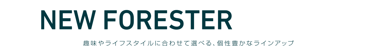 NEW FORESTER LINE UP 趣味やライフスタイルに合わせて選べる、個性豊なラインアップ