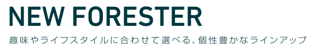NEW FORESTER LINE UP 趣味やライフスタイルに合わせて選べる、個性豊なラインアップ