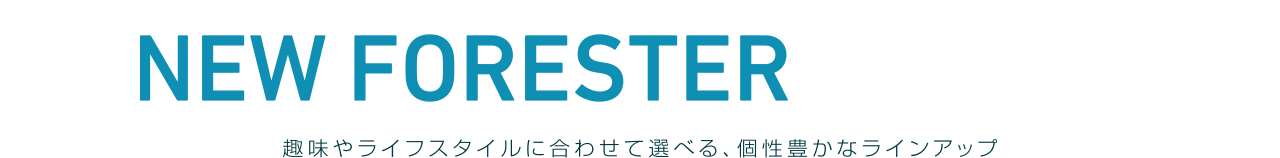 NEW FORESTER LINE UP 趣味やライフスタイルに合わせて選べる、個性豊なラインアップ