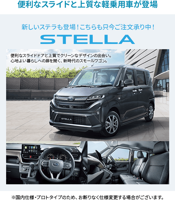 便利なスライドと上質な軽乗用車が登場　新しいステラも登場!こちらも只今ご注文承り中！STELLA ※国内仕様・プロトタイプのため、お断りなく仕様変更する場合がございます。