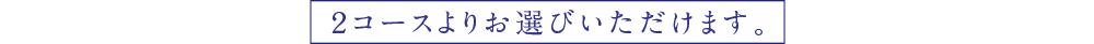 2コースよりお選びいただけます。