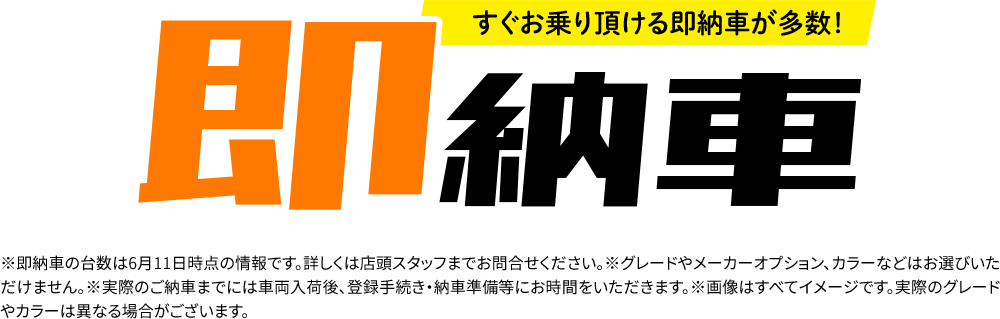すぐお乗り頂ける即納車が多数！※即納車の台数は6月6日時点の情報です。詳しくは店頭スタッフまでお問合せください。※グレードやメーカーオプション、カラーなどはお選びいただけません。※実際のご納車までには車両入荷後、登録手続き・納車準備等にお時間をいただきます。※画像はすべてイメージです。実際のグレードやカラーは異なる場合がございます。