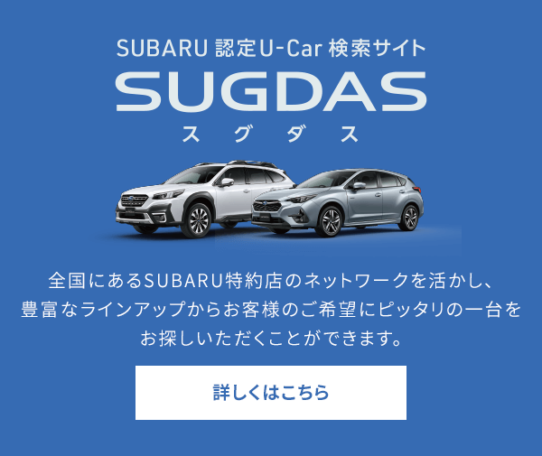 SUBARU認定U-Car 検索サイトSUGDASスグダス 全国にあるSUBARU特約店のネットワークを活かし、豊富なラインアップからお客様のご希望にピッタリの一台をお探しいただくことができます。詳しくはこちら