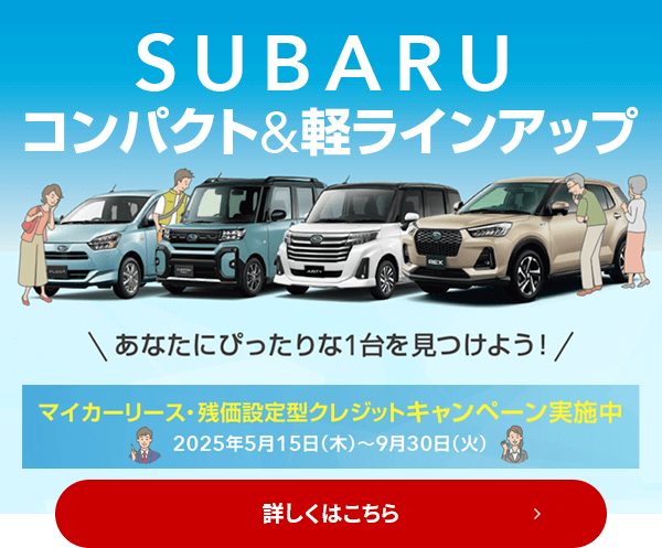 SUBARUコンパクト&軽ラインナップ あなたにぴったりな1台を見つけよう！マイカーリース・残価設定型クレジットキャンペーン実施中2025年5月15日（木）～9月30日（火）詳しくはこちら