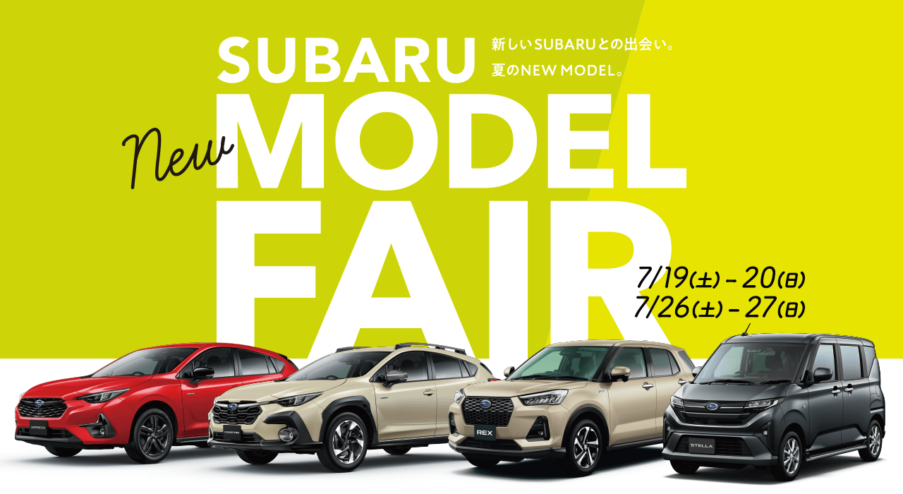 SUBARU NEW MODEL FAIR 7/19(土) - 20(日) 7/26(土) - 27(日) 新しいSUBARUとの出会い。夏のNEW MODEL。