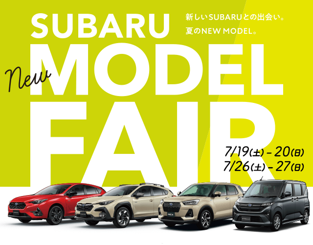 SUBARU NEW MODEL FAIR 7/19(土) - 20(日) 7/26(土) - 27(日) 新しいSUBARUとの出会い。夏のNEW MODEL。