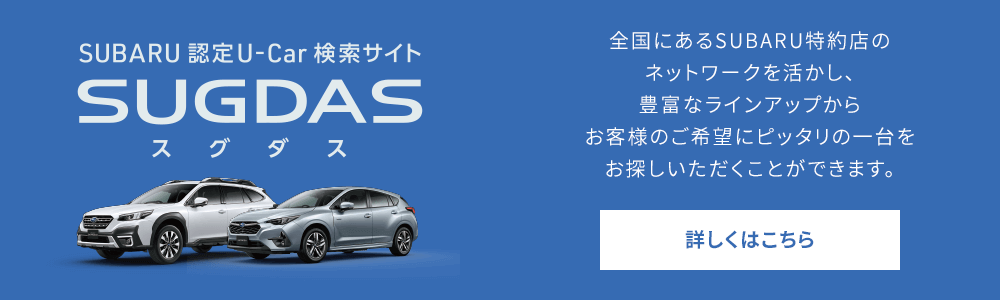 SUBARU認定U-Car 検索サイトSUGDASスグダス 全国にあるSUBARU特約店のネットワークを活かし、豊富なラインアップからお客様のご希望にピッタリの一台をお探しいただくことができます。詳しくはこちら
