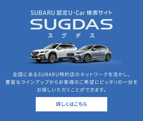 SUBARU認定U-Car 検索サイトSUGDASスグダス 全国にあるSUBARU特約店のネットワークを活かし、豊富なラインアップからお客様のご希望にピッタリの一台をお探しいただくことができます。詳しくはこちら