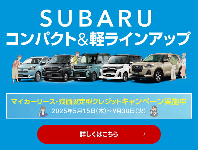 SUBARUコンパクト&軽ラインナップ あなたにぴったりな1台を見つけよう！マイカーリース・残価設定型クレジットキャンペーン実施中2025年5月15日（木）～9月30日（火）詳しくはこちら