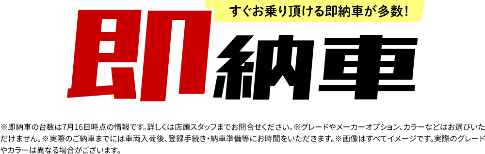 すぐお乗り頂ける即納車が多数！※即納車の台数は7月10日時点の情報です。詳しくは店頭スタッフまでお問合せください。※グレードやメーカーオプション、カラーなどはお選びいただけません。※実際のご納車までには車両入荷後、登録手続き・納車準備等にお時間をいただきます。※画像はすべてイメージです。実際のグレードやカラーは異なる場合がございます。