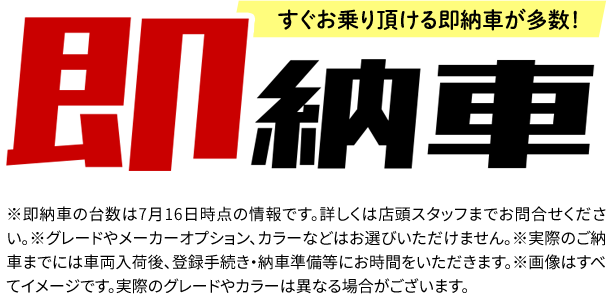 すぐお乗り頂ける即納車が多数！※即納車の台数は7月10日時点の情報です。詳しくは店頭スタッフまでお問合せください。※グレードやメーカーオプション、カラーなどはお選びいただけません。※実際のご納車までには車両入荷後、登録手続き・納車準備等にお時間をいただきます。※画像はすべてイメージです。実際のグレードやカラーは異なる場合がございます。
