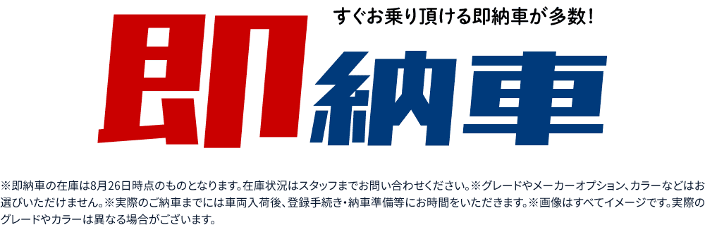 すぐお乗り頂ける即納車が多数！※即納車の台数は8月26日時点の情報です。詳しくは店頭スタッフまでお問合せください。※グレードやメーカーオプション、カラーなどはお選びいただけません。※実際のご納車までには車両入荷後、登録手続き・納車準備等にお時間をいただきます。※画像はすべてイメージです。実際のグレードやカラーは異なる場合がございます。
