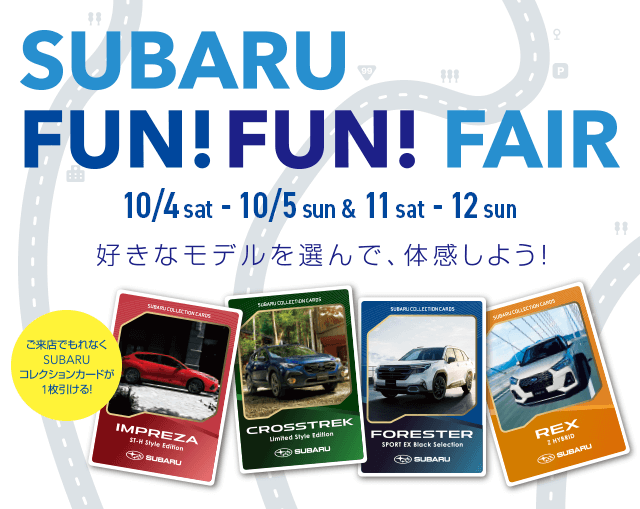SUBARU FUN!FUN!FAIR 10/4sat-10/5sun &11sat-12sun 好きなモデルを選んで、体感しよう！ご来店でもれなくSUBARUコレクションカードが1枚引ける！