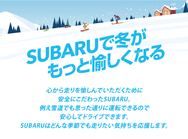 SUBARUで冬がもっと愉しくなる 心から走りを愉しんでいただくために安全にこだわったSUBARU。例え雪道でも思った通りに運転できるので安心してドライブできます。SUBARUはどんな季節でも走りたい気持ちを応援します。
