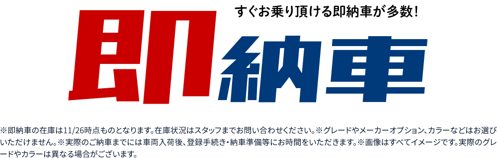 すぐお乗り頂ける即納車が多数！※即納車の在庫は11月26日時点のものとなります。在庫状況はスタッフまでお問い合わせください。※グレードやメーカーオプション、カラーなどはお選びいただけません。※実際のご納車までには車両入荷後、登録手続き・納車準備等にお時間をいただきます。※画像はすべてイメージです。実際のグレードやカラーは異なる場合がございます。
