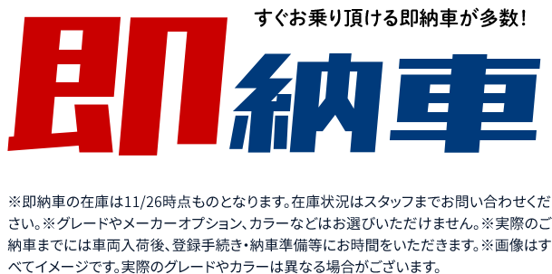 すぐお乗り頂ける即納車が多数！※即納車の在庫は11月26日時点のものとなります。在庫状況はスタッフまでお問い合わせください。※グレードやメーカーオプション、カラーなどはお選びいただけません。※実際のご納車までには車両入荷後、登録手続き・納車準備等にお時間をいただきます。※画像はすべてイメージです。実際のグレードやカラーは異なる場合がございます。