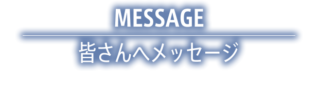 皆さんへメッセージ